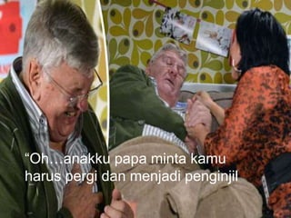 “Oh…anakku papa minta kamu
harus pergi dan menjadi penginjil
 