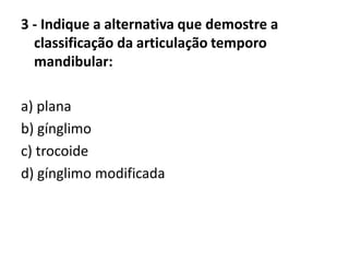 3 - Indique a alternativa que demostre a
classificação da articulação temporo
mandibular:
a) plana
b) gínglimo
c) trocoide
d) gínglimo modificada
 