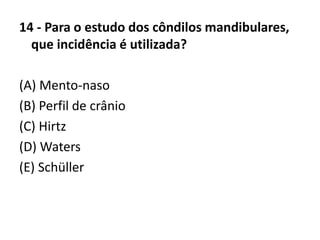 14 - Para o estudo dos côndilos mandibulares,
que incidência é utilizada?
(A) Mento-naso
(B) Perfil de crânio
(C) Hirtz
(D) Waters
(E) Schüller
 