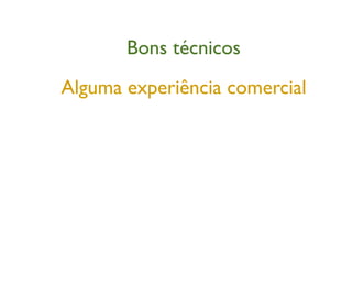 Bons técnicos
Alguma experiência comercial
 