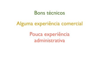 Bons técnicos
Alguma experiência comercial
Pouca experiência
administrativa
 