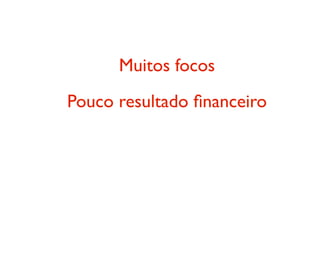 Muitos focos
Pouco resultado ﬁnanceiro
 