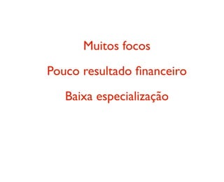 Muitos focos
Pouco resultado ﬁnanceiro
Baixa especialização
 