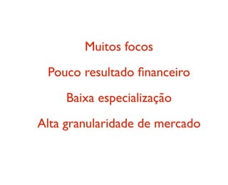 Muitos focos
Pouco resultado ﬁnanceiro
Baixa especialização
Alta granularidade de mercado
 