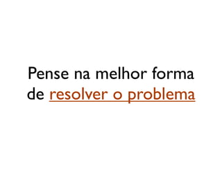 Pense na melhor forma
de resolver o problema
 