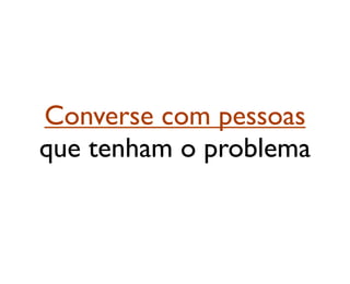 Converse com pessoas
que tenham o problema
 