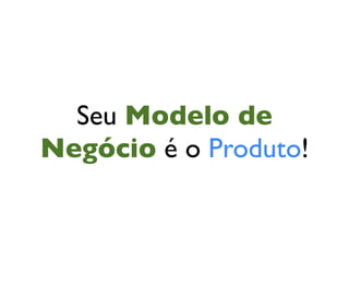 Seu Modelo de
Negócio é o Produto!
 