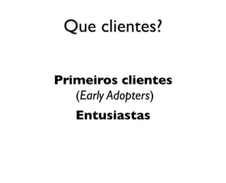 Que clientes?
Primeiros clientes
(Early Adopters)
Entusiastas
 