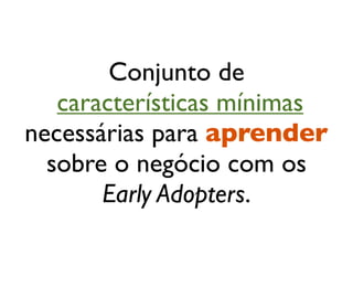 Conjunto de
características mínimas
necessárias para aprender
sobre o negócio com os
Early Adopters.
 