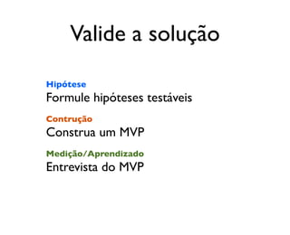 Valide a solução
Hipótese
Formule hipóteses testáveis
Contrução
Construa um MVP
Medição/Aprendizado
Entrevista do MVP
 