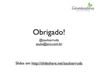 Obrigado!
@sauloarruda
saulo@jera.com.br
Slides em http://slideshare.net/sauloarruda
 