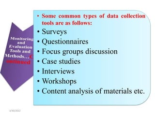 • Some common types of data collection
tools are as follows:
• Surveys
• Questionnaires
• Focus groups discussion
• Case studies
• Interviews
• Workshops
• Content analysis of materials etc.
3/30/2022
 