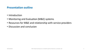 Presentation outline
• Introduction
• Monitoring and Evaluation (M&E) systems
• Resources for M&E and relationship with service providers
• Discussion and conclusion
10/10/2018 Fifth Global Symposium on Health Systems Research, Liverpool, UK 2
 