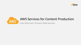 AWS Services for Content Production
Liam Morrison| Amazon Web Services
 
