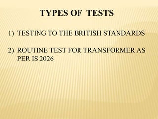 1) TESTING TO THE BRITISH STANDARDS
2) ROUTINE TEST FOR TRANSFORMER AS
PER IS 2026
TYPES OF TESTS
 