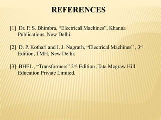 [1] Dr. P. S. Bhimbra, “Electrical Machines”, Khanna
Publications, New Delhi.
[2] D. P. Kothari and I. J. Nagrath, “Electrical Machines” , 3rd
Edition, TMH, New Delhi.
[3] BHEL , “Transformers” 2nd Edition ,Tata Mcgraw Hill
Education Private Limited.
REFERENCES
 