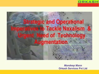 Strategic and Operational
Imperatives to Tackle Naxalism &
  Urgent Need of Technology
         Augmentation


                       Mandeep Mann
                   Orkash Services Pvt Ltd
 