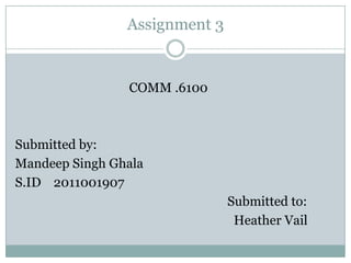Assignment 3


                COMM .6100



Submitted by:
Mandeep Singh Ghala
S.ID 2011001907
                               Submitted to:
                                Heather Vail
 