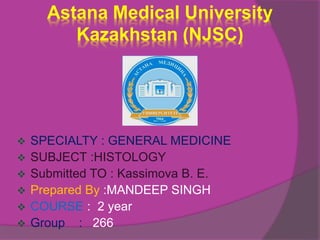 Astana Medical University
Kazakhstan (NJSC)
 SPECIALTY : GENERAL MEDICINE
 SUBJECT :HISTOLOGY
 Submitted TO : Kassimova B. E.
 Prepared By :MANDEEP SINGH
 COURSE : 2 year
 Group : 266
 