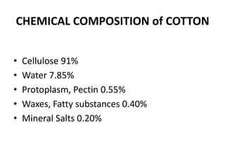 CHEMICAL COMPOSITION of COTTONCellulose 91%Water 7.85%Protoplasm, Pectin 0.55%Waxes, Fatty substances 0.40%Mineral Salts 0.20%