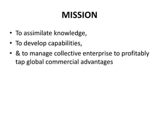 MISSIONTo assimilate knowledge, To develop capabilities, & to manage collective enterprise to profitably tap global commercial advantages