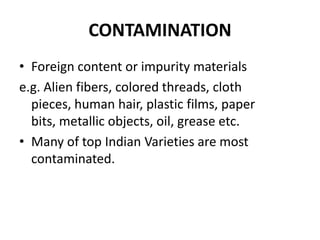 CONTAMINATIONForeign content or impurity materialse.g. Alien fibers, colored threads, cloth pieces, human hair, plastic films, paper bits, metallic objects, oil, grease etc. Many of top Indian Varieties are most contaminated.