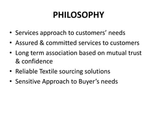 PHILOSOPHYServices approach to customers’ needs Assured & committed services to customersLong term association based on mutual trust & confidenceReliable Textile sourcing solutionsSensitive Approach to Buyer’s needs