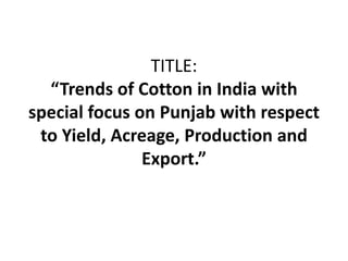 TITLE: “Trends of Cotton in India with special focus on Punjab with respect to Yield, Acreage, Production and Export.”