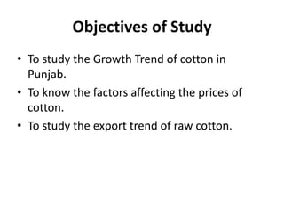 Objectives of StudyTo study the Growth Trend of cotton in Punjab.To know the factors affecting the prices of cotton.To study the export trend of raw cotton.