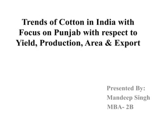 Trends of Cotton in India with Focus on Punjab with respect to Yield, Production, Area & Export                                    Presented By:                                       Mandeep Singh                             MBA- 2B 