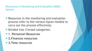 Resources in Monitoring and Evaluation (M&E)
System
 Resources in the monitoring and evaluation
process refer to the various inputs needed to
carry out the process effectively
 Divided into 3 broad categories:
 1. Personnel Resources
 2.Finances resources
 3.Time resources
 