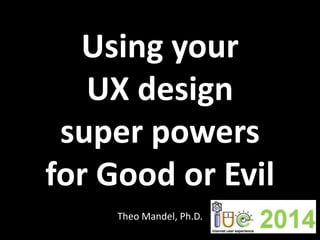 Using your
UX design
super powers
for Good or Evil
Theo Mandel, Ph.D.
 