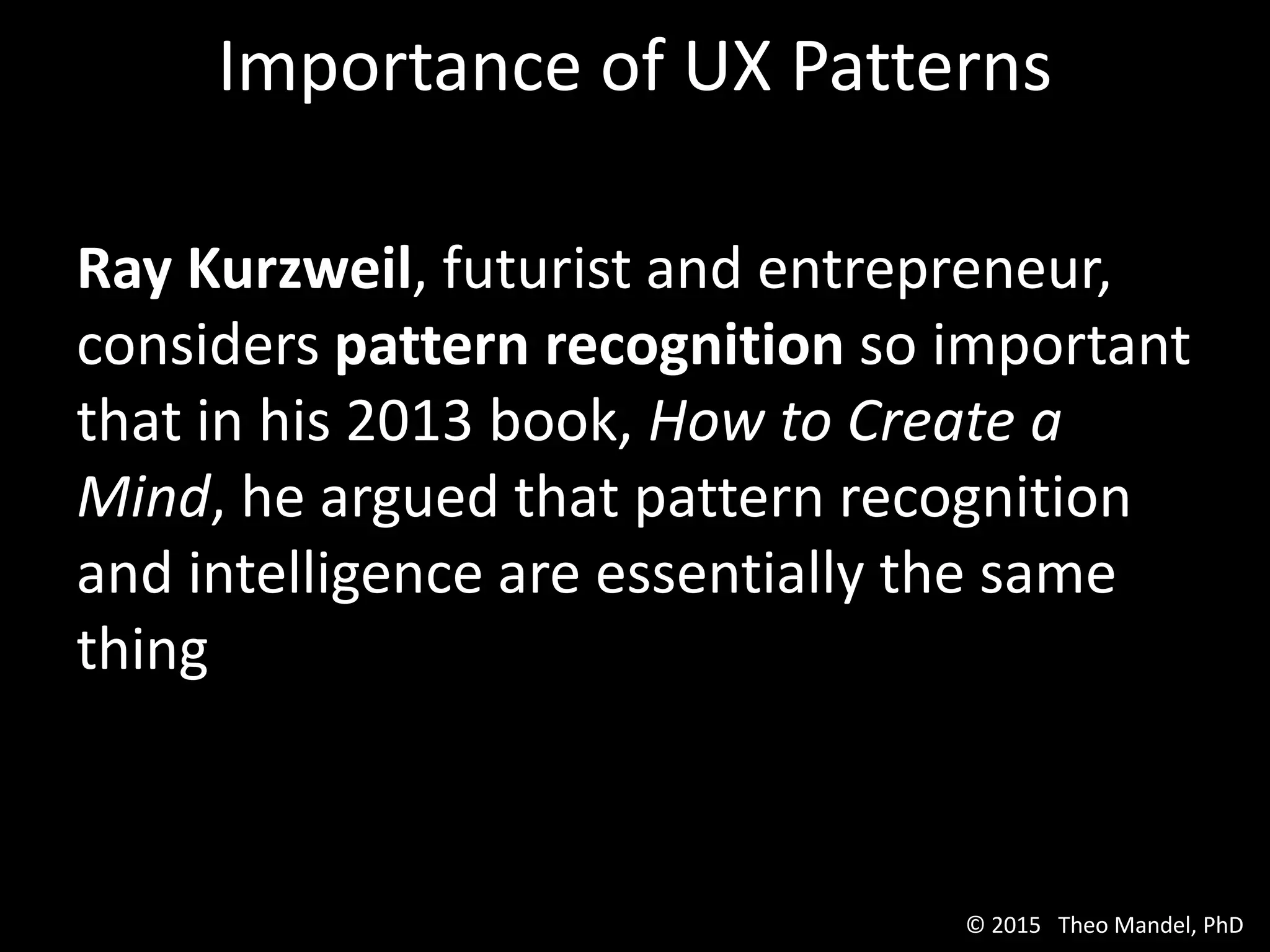Ray Kurzweil, futurist and entrepreneur,
considers pattern recognition so important
that in his 2013 book, How to Create a
Mind, he argued that pattern recognition
and intelligence are essentially the same
thing
Importance of UX Patterns
© 2015 Theo Mandel, PhD
 