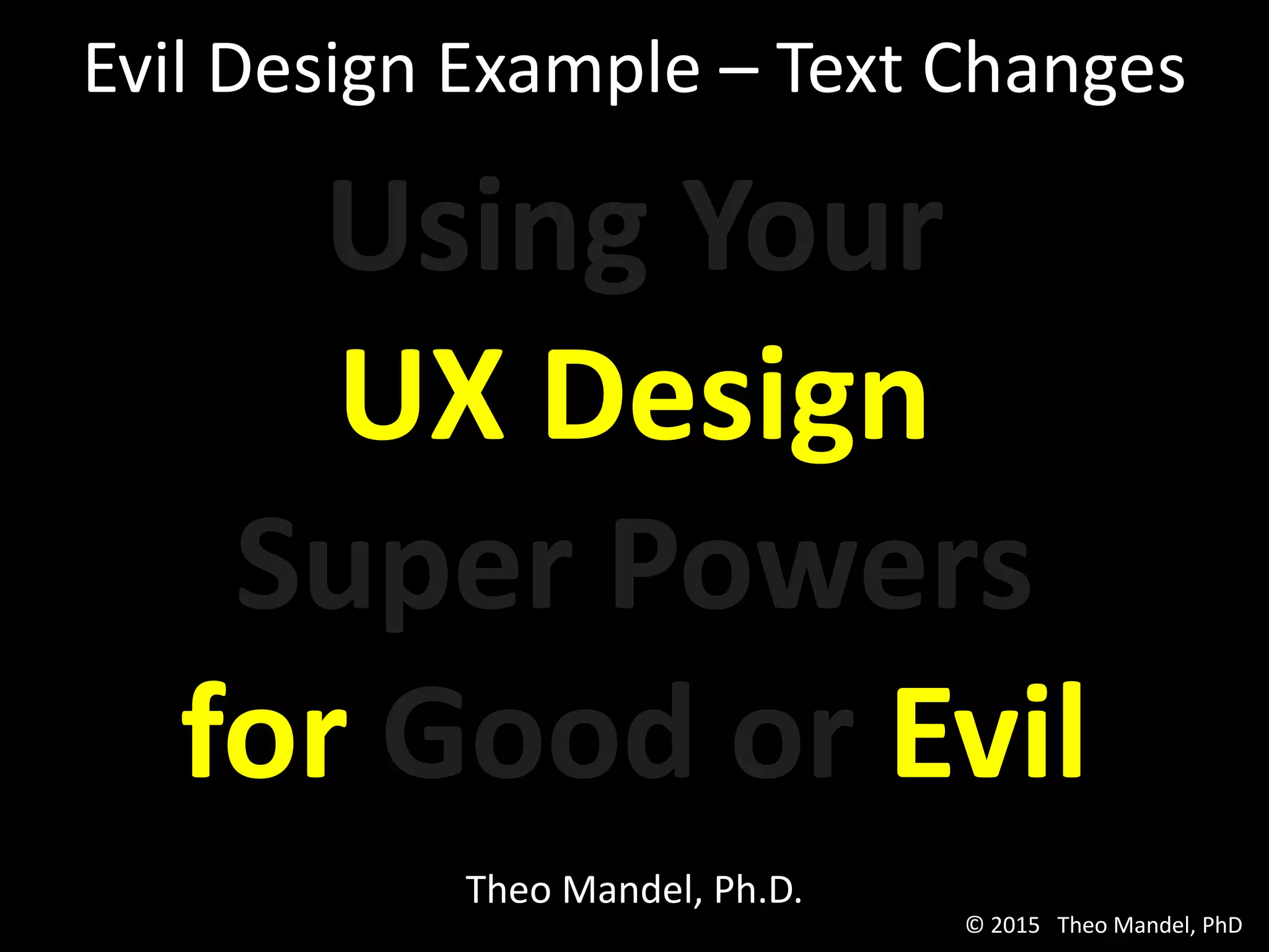 Using Your
UX Design
Super Powers
for Good or Evil
Theo Mandel, Ph.D.
Evil Design Example – Text Changes
© 2015 Theo Mandel, PhD
 