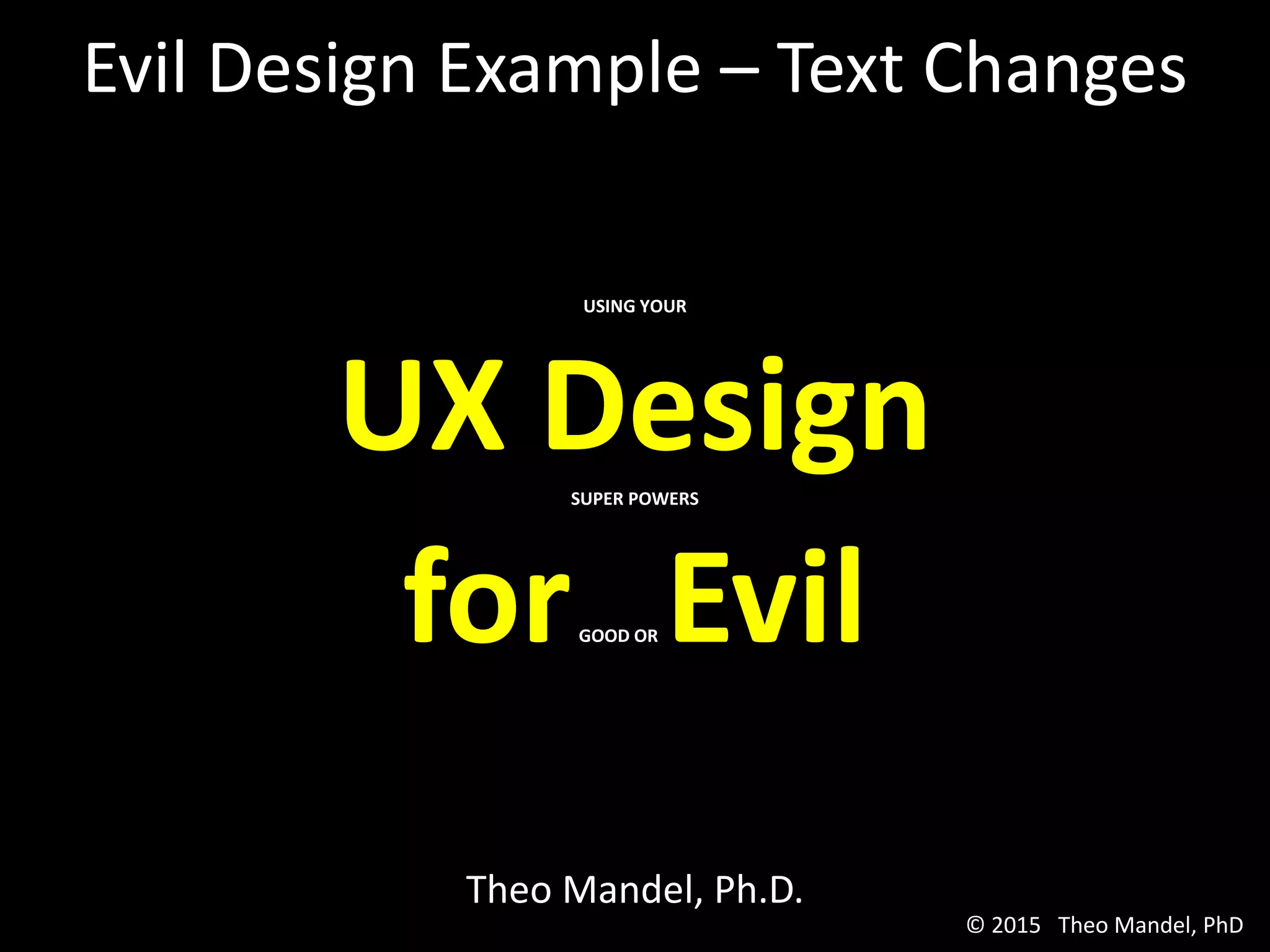 USING YOUR
UX DesignSUPER POWERS
forGOOD OR Evil
Theo Mandel, Ph.D.
Evil Design Example – Text Changes
© 2015 Theo Mandel, PhD
 
