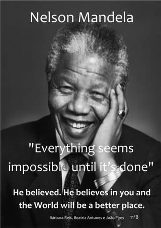 Nelson Mandela




   "Everything seems
impossible until it’s done"
He believed. He believes in you and
 the World will be a better place.
         Bárbara Reis, Beatriz Antunes e João Pires   11ºB
 