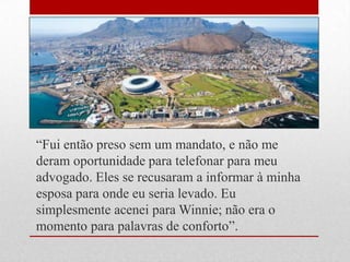―Fui então preso sem um mandato, e não me
deram oportunidade para telefonar para meu
advogado. Eles se recusaram a informar à minha
esposa para onde eu seria levado. Eu
simplesmente acenei para Winnie; não era o
momento para palavras de conforto‖.
 