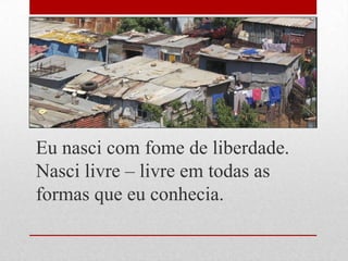 Eu nasci com fome de liberdade.
Nasci livre – livre em todas as
formas que eu conhecia.
 