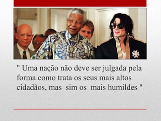 " Uma nação não deve ser julgada pela
forma como trata os seus mais altos
cidadãos, mas sim os mais humildes "
 