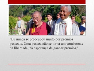"Eu nunca se preocupou muito por prêmios
pessoais. Uma pessoa não se torna um combatente
da liberdade, na esperança de ganhar prêmios."
 