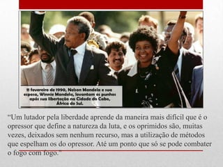 ―Um lutador pela liberdade aprende da maneira mais difícil que é o
opressor que define a natureza da luta, e os oprimidos são, muitas
vezes, deixados sem nenhum recurso, mas a utilização de métodos
que espelham os do opressor. Até um ponto que só se pode combater
o fogo com fogo."
 