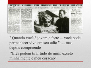 " Quando você é jovem e forte ... você pode
permanecer vivo em seu ódio " .... mas
depois compreende
"Eles podem tirar tudo de mim, exceto
minha mente e meu coração"
 