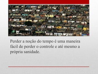 Perder a noção do tempo é uma maneira
fácil de perder o controle e até mesmo a
própria sanidade.
 