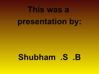This was a 
presentation by: 
Shubham .S .B 

