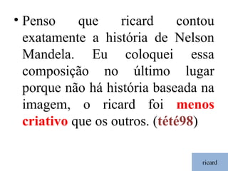 ricard Penso que ricard contou exatamente a história de Nelson Mandela. Eu coloquei essa composição no último lugar porque não há história baseada na imagem, o ricard foi  menos criativo  que os outros. ( tété98 ) 