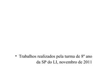 Trabalhos realizados pela turma de 8º ano da SP do LI, novembro de 2011 