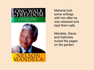 Maharaj took
some writings
with him after he
was released and
kept them safe.
Mandela, Sisulu
and Kathrada
buried the pages
on the garden.
 