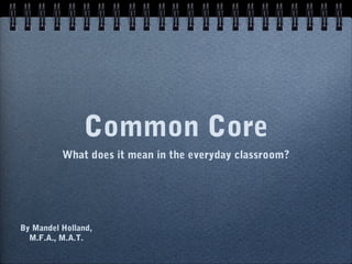 Common Core
          What does it mean in the everyday classroom?




By Mandel Holland,
  M.F.A., M.A.T.
                               1
 