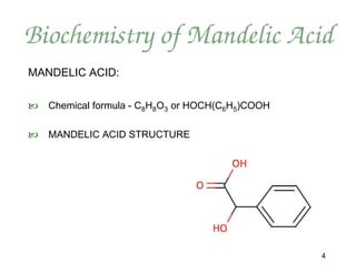 Biochemistry of Mandelic Acid
MANDELIC ACID:

   Chemical formula - C8H8O3 or HOCH(C6H5)COOH

   MANDELIC ACID STRUCTURE




                                                  4
 
