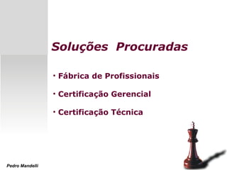 Soluções Procuradas
• Fábrica de Profissionais
• Certificação Gerencial
• Certificação Técnica
Pedro Mandelli